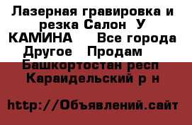 Лазерная гравировка и резка Салон “У КАМИНА“  - Все города Другое » Продам   . Башкортостан респ.,Караидельский р-н